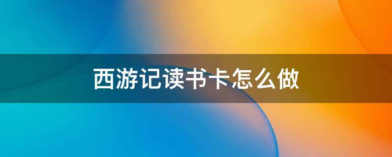 西游记读书卡怎么做 西游记读书卡怎么做8开纸