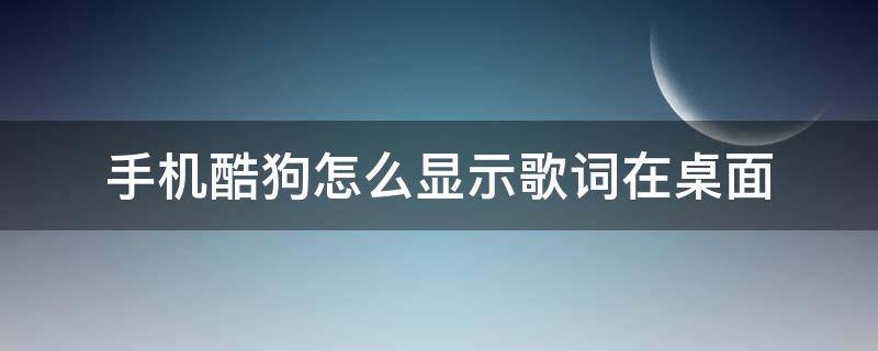 手机酷狗怎么显示歌词在桌面 手机酷狗怎么显示歌词在桌面上