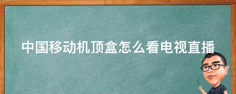 中国移动机顶盒怎么看电视直播（中国移动机顶盒看电视直播只能试看）