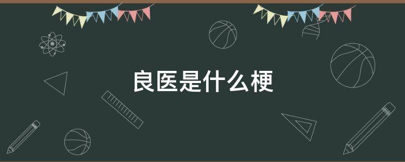 良医是什么梗（能遇到良医(良医不一定是医生是什么意思）