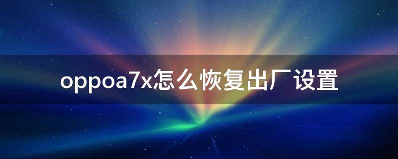 oppoa7x怎么恢复出厂设置 oppoa7x怎么恢复出厂设置不知道锁屏密码怎么操作