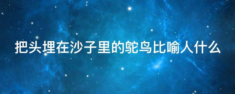 把头埋在沙子里的鸵鸟比喻人什么 把头埋在沙子里的鸵鸟比喻人什么意思