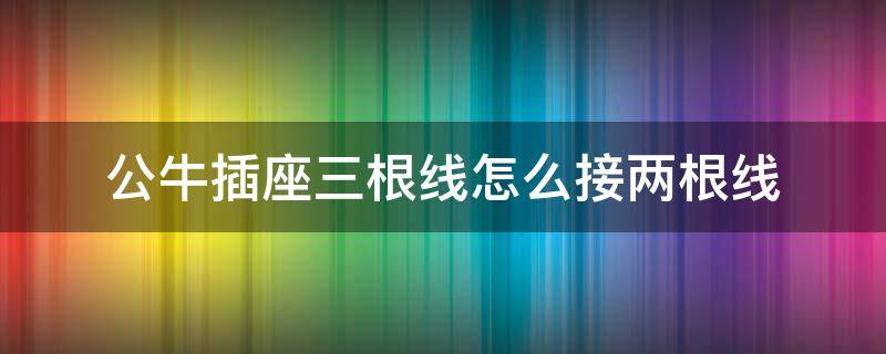 公牛插座三根线怎么接两根线（公牛插座三根线怎么接两根线的插头）