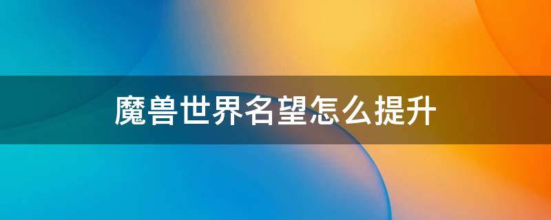 魔兽世界名望怎么提升（魔兽世界名望怎么提升80）
