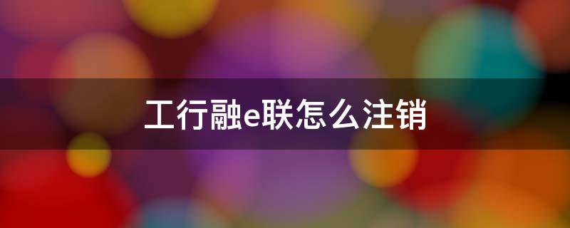 工行融e联怎么注销 怎样注销工行融e联