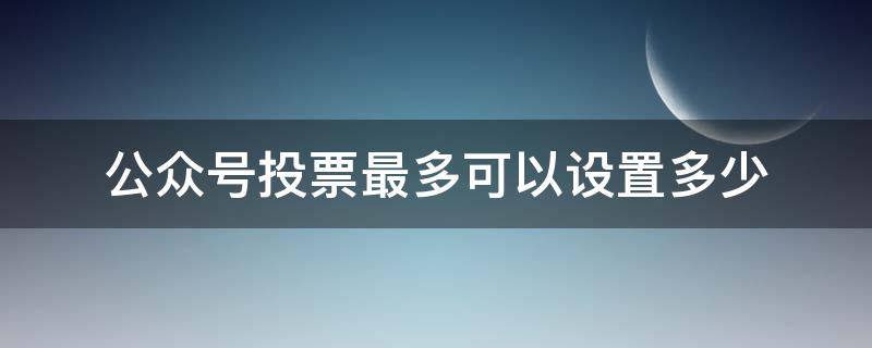 公众号投票最多可以设置多少（公众号投票最多可以设置多少对象）