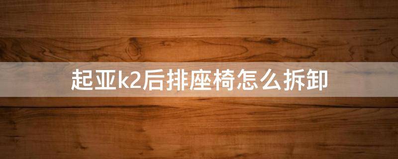 起亚k2后排座椅怎么拆卸（起亚k2后排座如何拆卸）