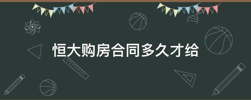 恒大购房合同多久才给 恒大买房购房合同什么时候能拿到