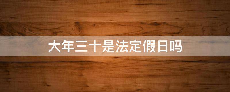 大年三十是法定假日吗（年三十是不是法定节假日）