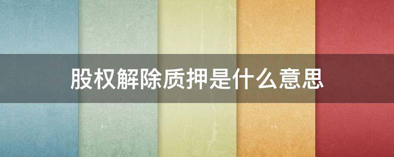 股权解除质押是什么意思 股东股权解除质押什么意思