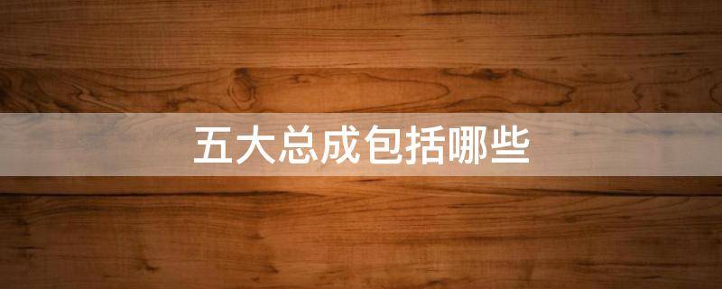 五大总成包括哪些 汽车的四大总成包括