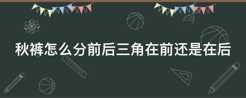 秋裤怎么分前后三角在前还是在后（秋裤怎么分别前后）