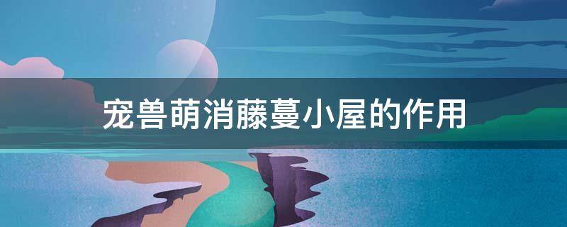 宠兽萌消藤蔓小屋的作用（宠兽萌消藤蔓幼芽怎么得）