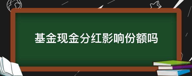 基金现金分红影响份额吗（基金分红对份额有影响吗）