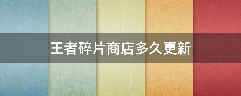 王者碎片商店多久更新（王者碎片商店多久更新2021）
