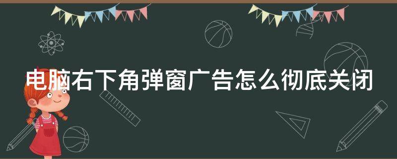 电脑右下角弹窗广告怎么彻底关闭（电脑右下角弹窗广告怎么彻底关闭360）