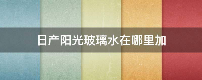 日产阳光玻璃水在哪里加（日产阳光玻璃水在哪里加注）