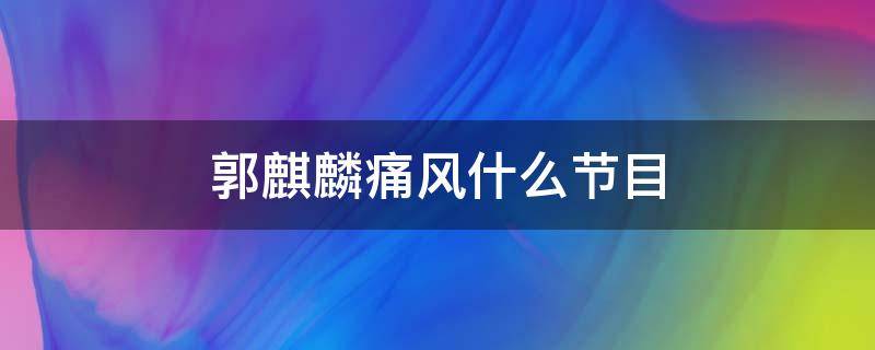 郭麒麟痛风什么节目（郭麒麟痛风综艺）