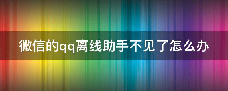 微信的qq离线助手不见了怎么办 微信的qq离线助手不见了怎么办恢复