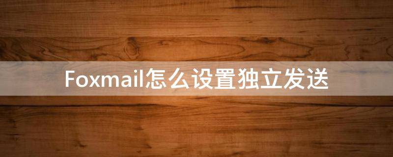 Foxmail怎么设置独立发送（foxmail怎么设置定时发送）