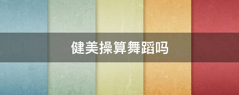 健美操算舞蹈吗 健美操是舞蹈表演吗