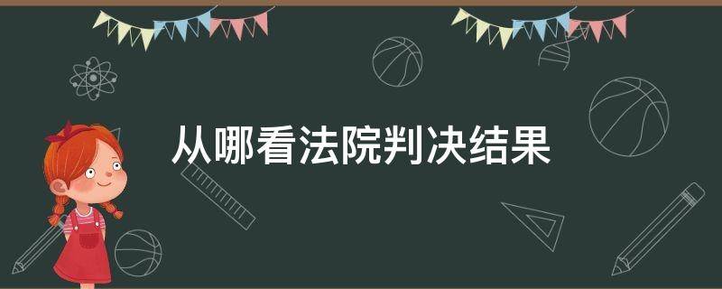 从哪看法院判决结果 怎么看法院的判决啊