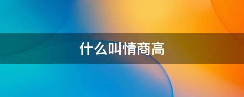 什么叫情商高（什么叫情商高是什么意思）