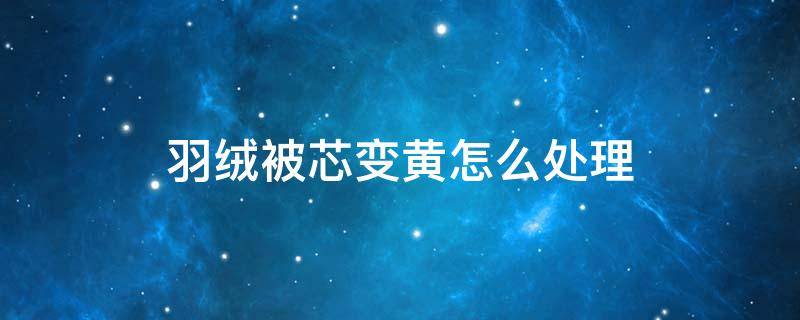羽绒被芯变黄怎么处理（羽绒被芯变黄怎么处理掉）