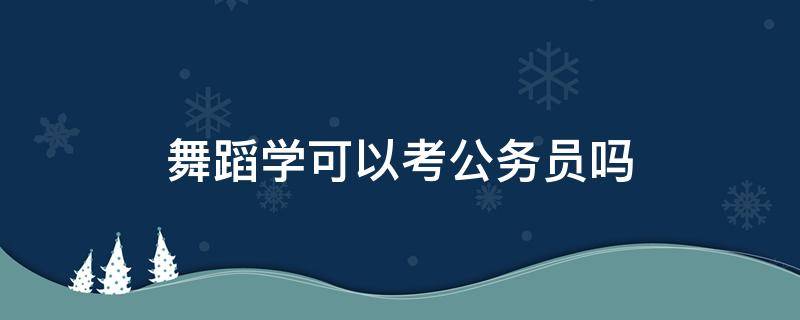 舞蹈学可以考公务员吗 舞蹈专业能报考公务员吗