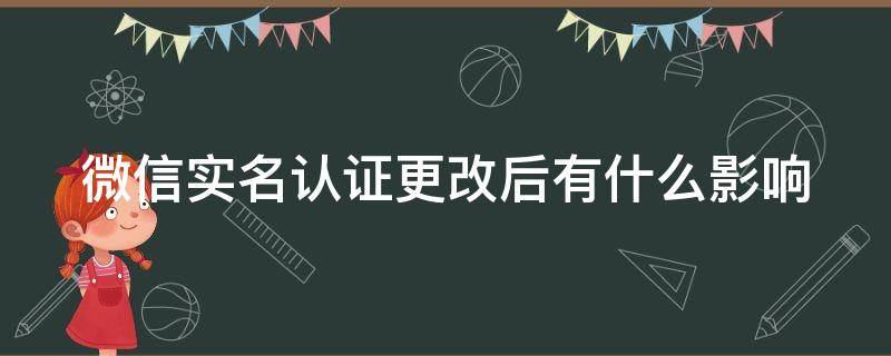 微信实名认证更改后有什么影响（微信实名更改了有什么后果）