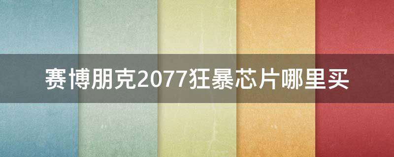 赛博朋克2077狂暴芯片哪里买（赛博朋克2077专长芯片能刷吗）