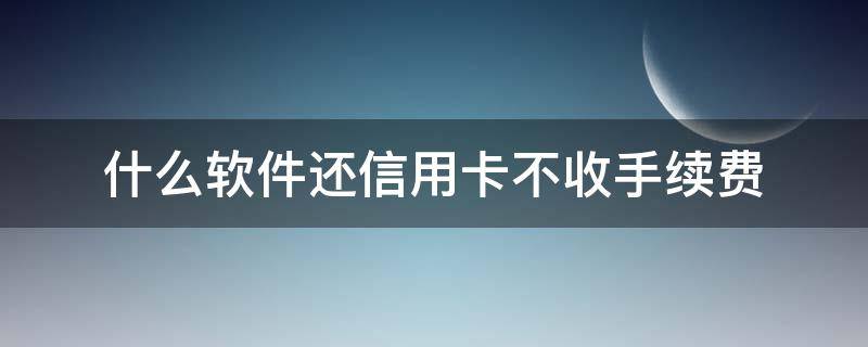 什么软件还信用卡不收手续费 那个软件还信用卡不收手续费