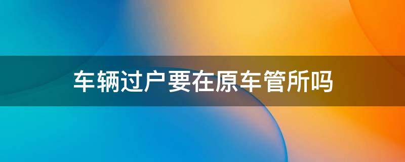 车辆过户要在原车管所吗 汽车过户在车管所吗