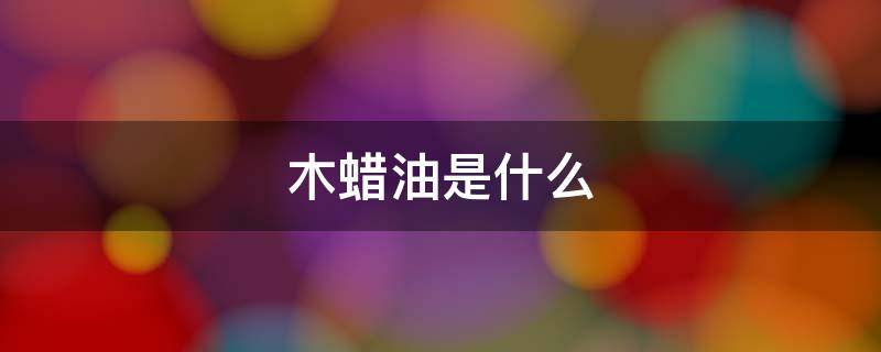 木蜡油是什么（植物木蜡油是什么）