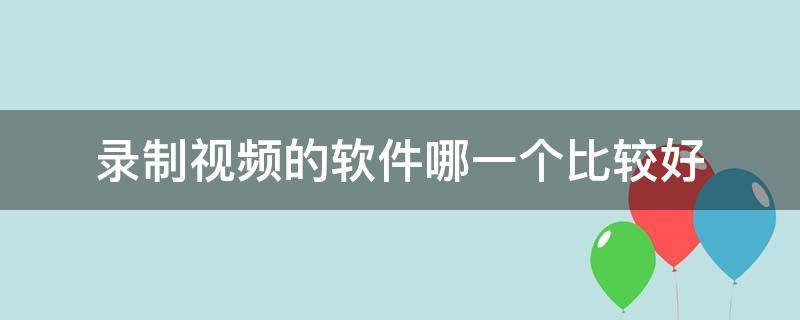 录制视频的软件哪一个比较好（录制视频的软件哪一个比较好?免费）