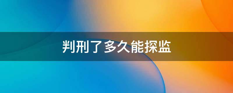 判刑了多久能探监 判刑多久可以探监