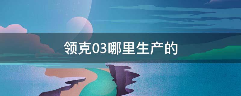 领克03哪里生产的（领克03生产厂家在哪里）