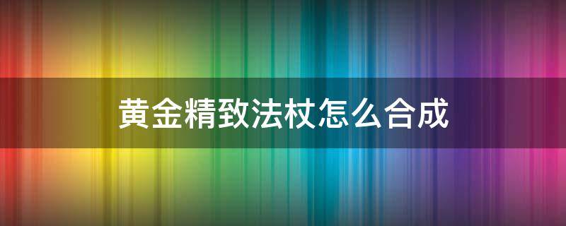黄金精致法杖怎么合成（黄金精致法杖可以打造吗）