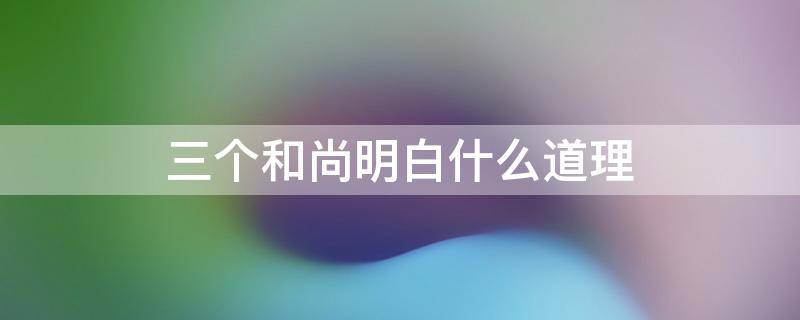三个和尚明白什么道理 三个和三个和尚明白什么道理