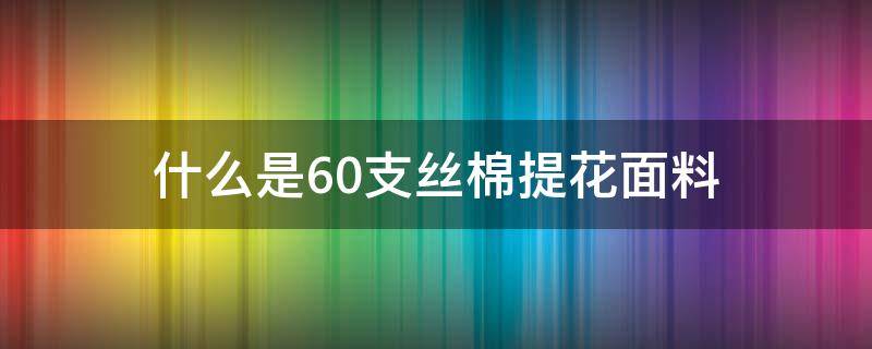 什么是60支丝棉提花面料 棉提花面料是什么面料