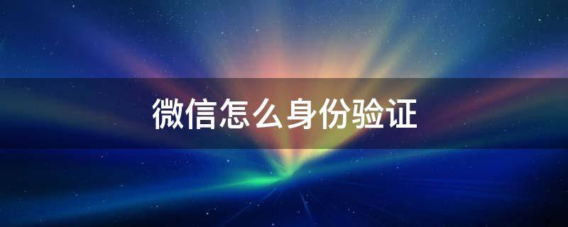 微信怎么身份验证 微信怎么身份验证登录