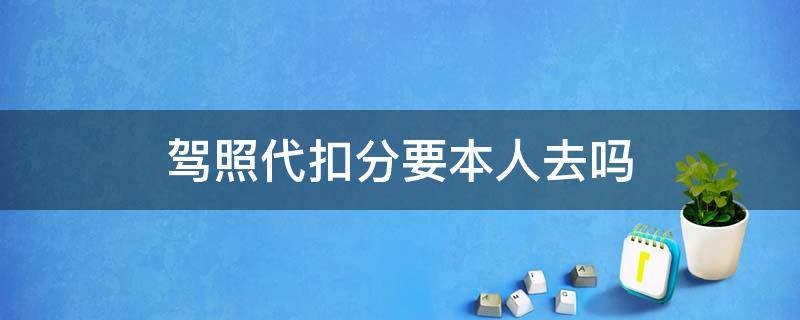 驾照代扣分要本人去吗 代扣分需要驾驶证本人去吗