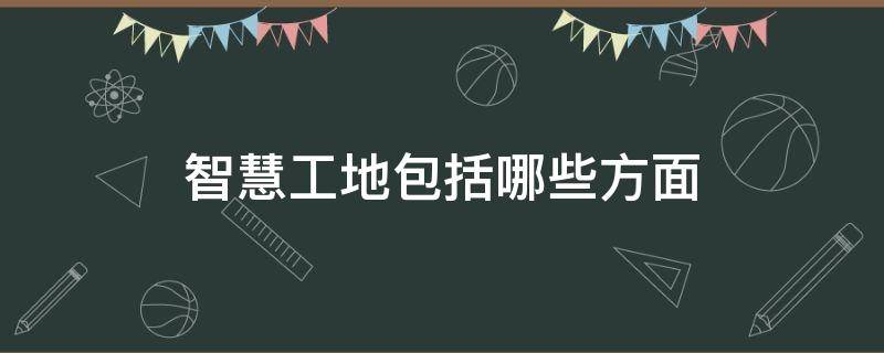 智慧工地包括哪些方面 智慧工地包括什么