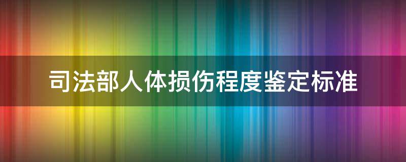 司法部人体损伤程度鉴定标准 司法鉴定人体损伤程度鉴定标准
