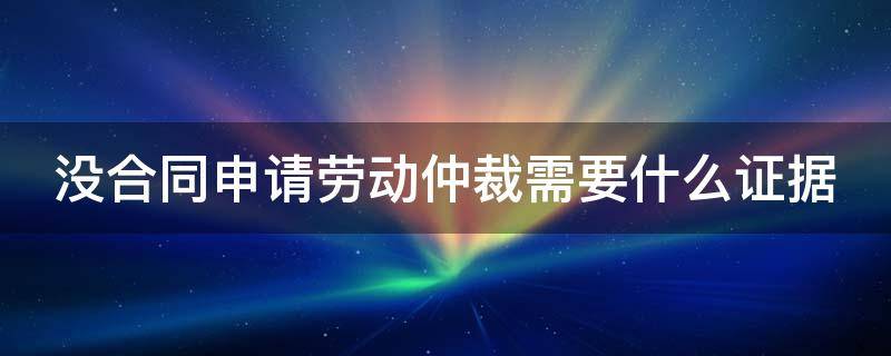 没合同申请劳动仲裁需要什么证据（没有合同的劳动仲裁申请书范本范文）