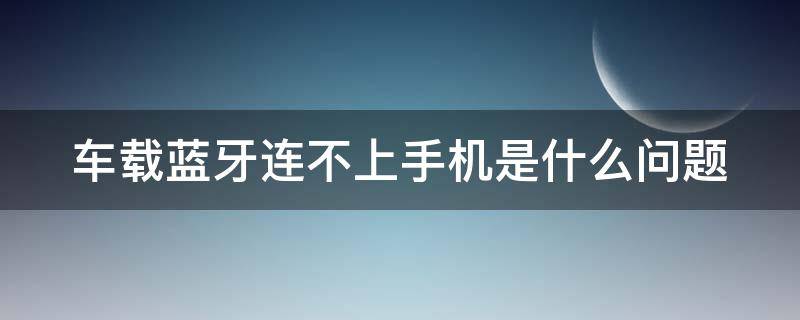 车载蓝牙连不上手机是什么问题 车载蓝牙连不上手机是怎么回事