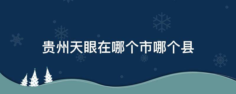 贵州天眼在哪个市哪个县 贵州天眼在哪个市?哪个县?