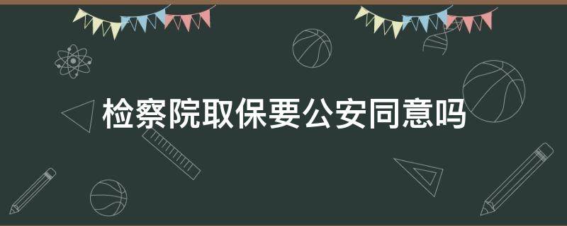 检察院取保要公安同意吗（公安不同意取保到检察院能取保吗）
