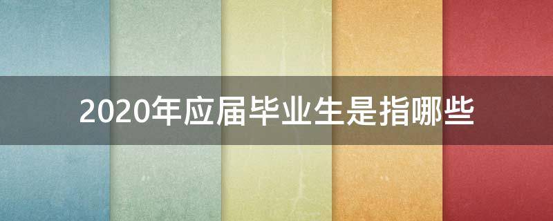 2020年应届毕业生是指哪些 2020年应届毕业生是指什么