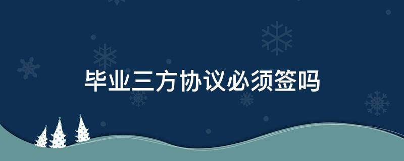 毕业三方协议必须签吗 毕业三方协议一定要签吗